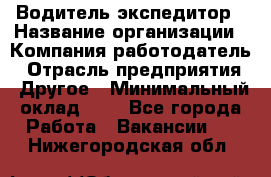 Водитель-экспедитор › Название организации ­ Компания-работодатель › Отрасль предприятия ­ Другое › Минимальный оклад ­ 1 - Все города Работа » Вакансии   . Нижегородская обл.